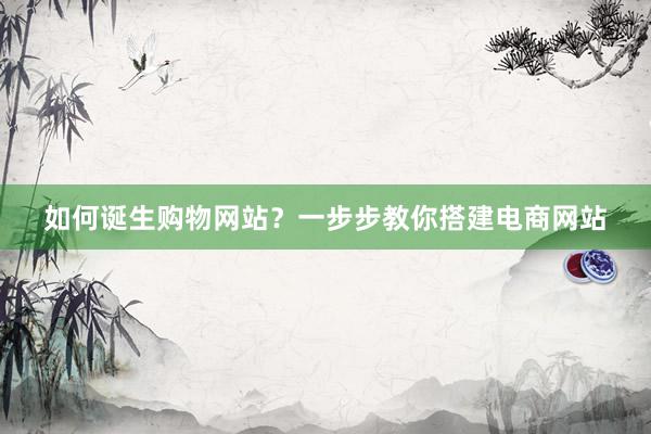 如何诞生购物网站？一步步教你搭建电商网站