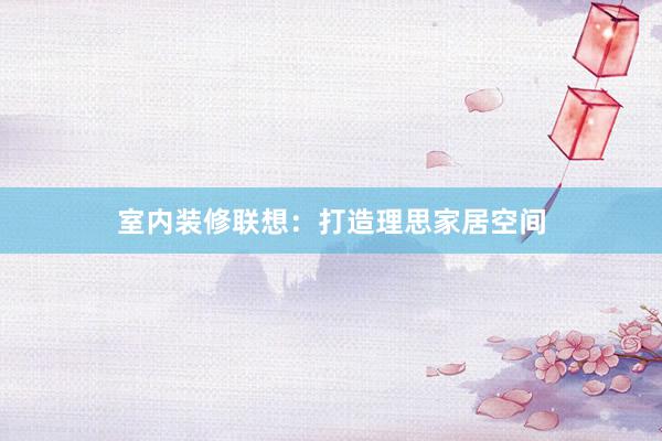 室内装修联想：打造理思家居空间