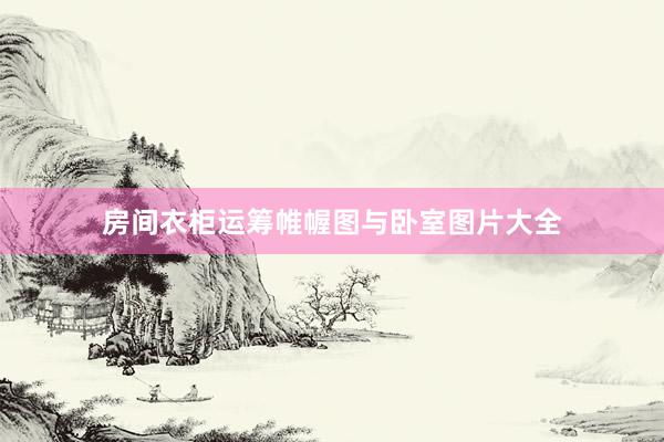 房间衣柜运筹帷幄图与卧室图片大全
