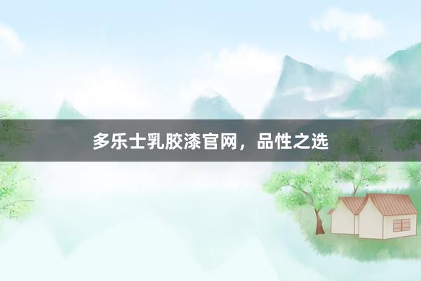 多乐士乳胶漆官网，品性之选