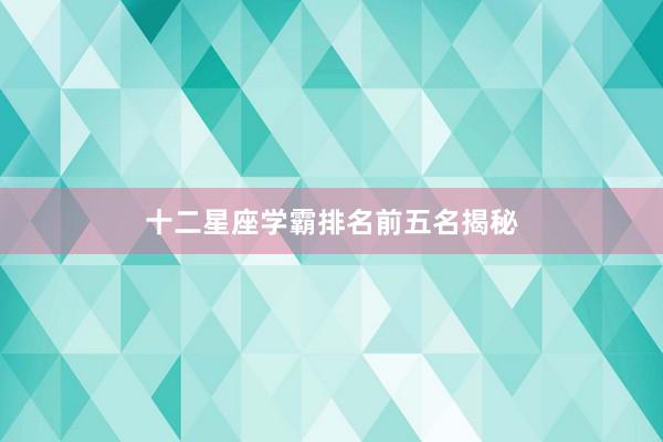 十二星座学霸排名前五名揭秘