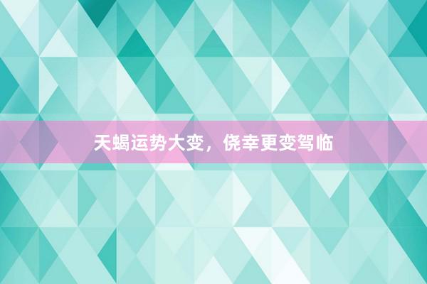 天蝎运势大变，侥幸更变驾临