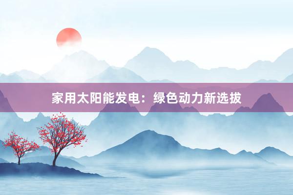 家用太阳能发电：绿色动力新选拔