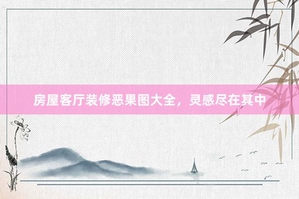 房屋客厅装修恶果图大全，灵感尽在其中