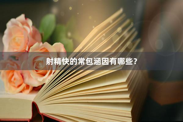 射精快的常包涵因有哪些？