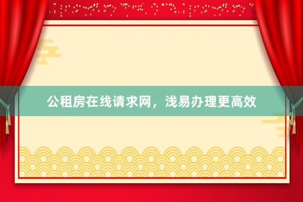 公租房在线请求网，浅易办理更高效
