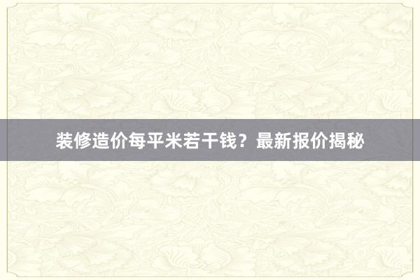 装修造价每平米若干钱？最新报价揭秘
