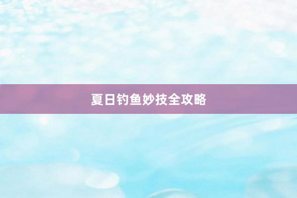 夏日钓鱼妙技全攻略