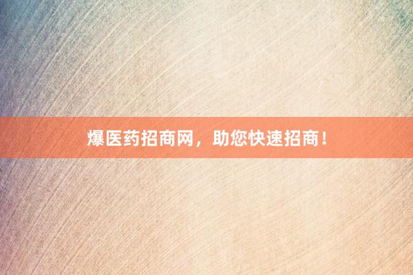 爆医药招商网，助您快速招商！