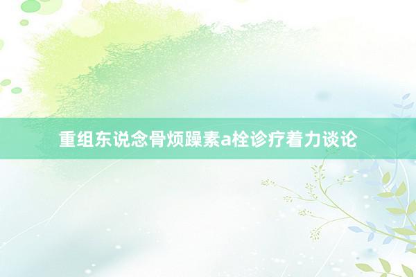 重组东说念骨烦躁素a栓诊疗着力谈论