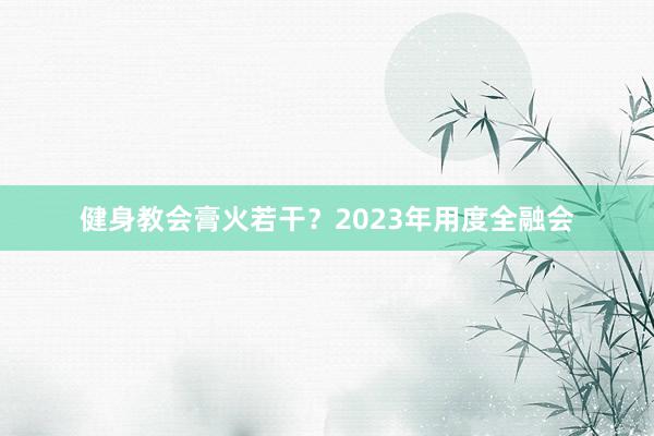 健身教会膏火若干?2023年用度全融会
