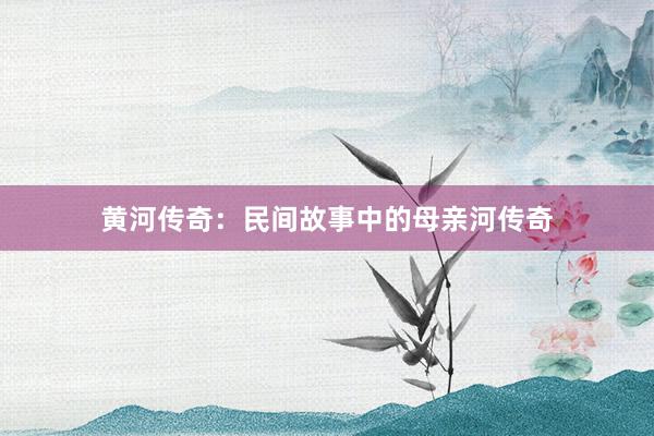 黄河传奇：民间故事中的母亲河传奇
