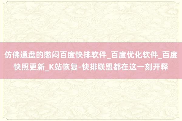仿佛通盘的憋闷百度快排软件_百度优化软件_百度快照更新_K站恢复-快排联盟都在这一刻开释