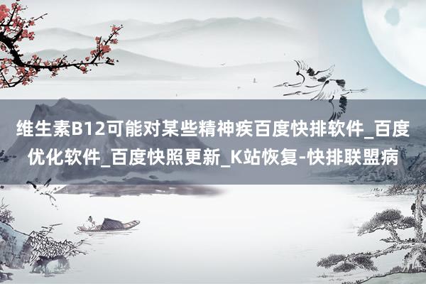 维生素B12可能对某些精神疾百度快排软件_百度优化软件_百度快照更新_K站恢复-快排联盟病