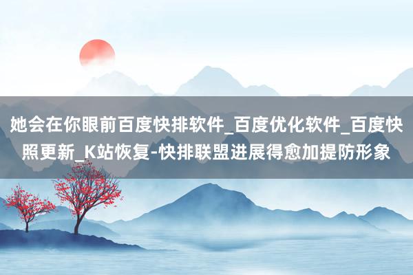 她会在你眼前百度快排软件_百度优化软件_百度快照更新_K站恢复-快排联盟进展得愈加提防形象