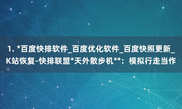 1. *百度快排软件_百度优化软件_百度快照更新_K站恢复-快排联盟*天外散步机**:模拟行走当作