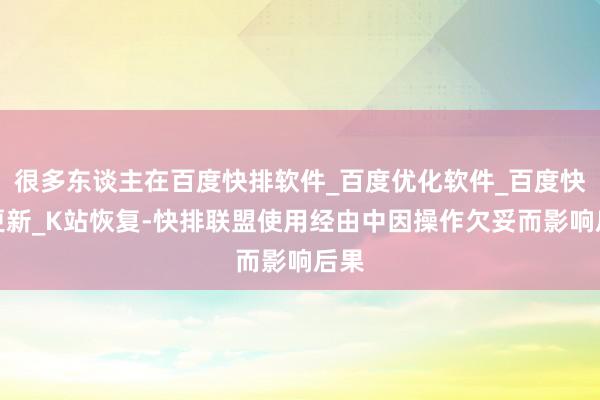 很多东谈主在百度快排软件_百度优化软件_百度快照更新_K站恢复-快排联盟使用经由中因操作欠妥而影响后果