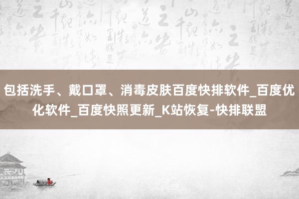 包括洗手、戴口罩、消毒皮肤百度快排软件_百度优化软件_百度快照更新_K站恢复-快排联盟