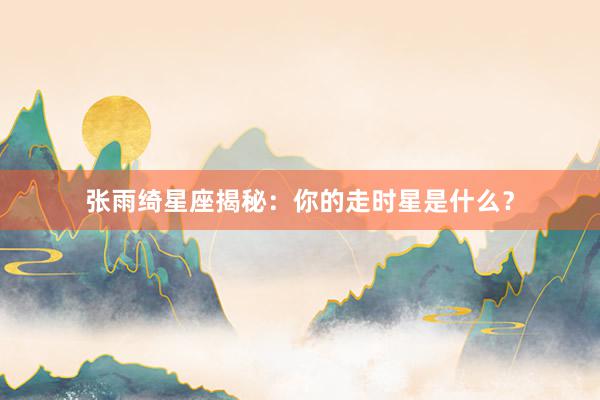 张雨绮星座揭秘：你的走时星是什么？